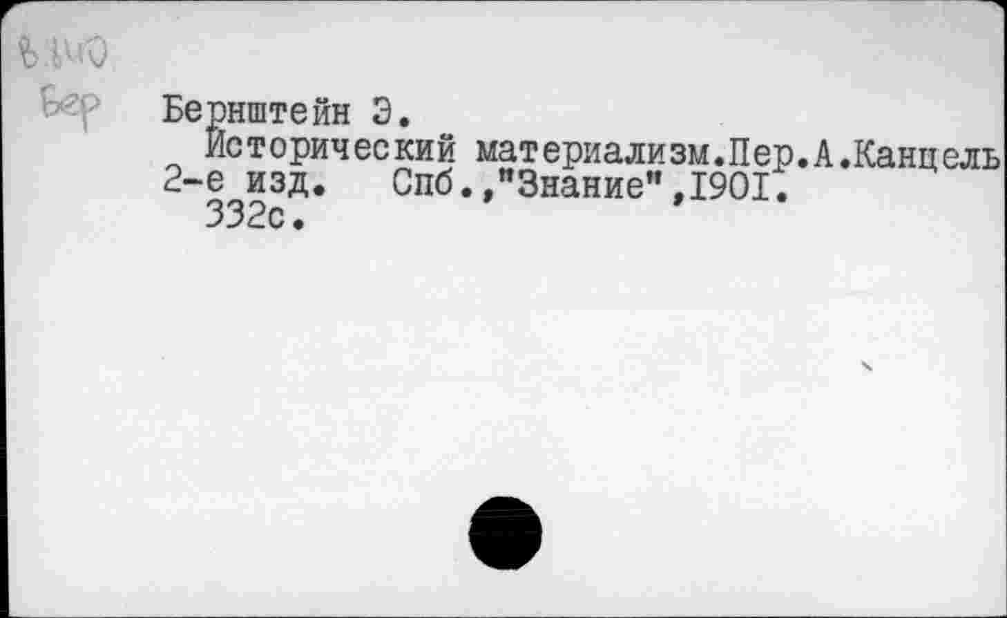 ﻿Бернштейн Э.
Исторический материализм.Пер.А.Канцель 2-е изд. Спб.»"Знание",1901.
332с.